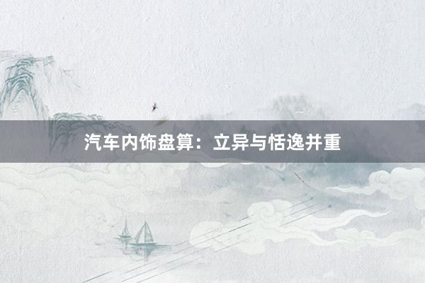 汽车内饰盘算：立异与恬逸并重