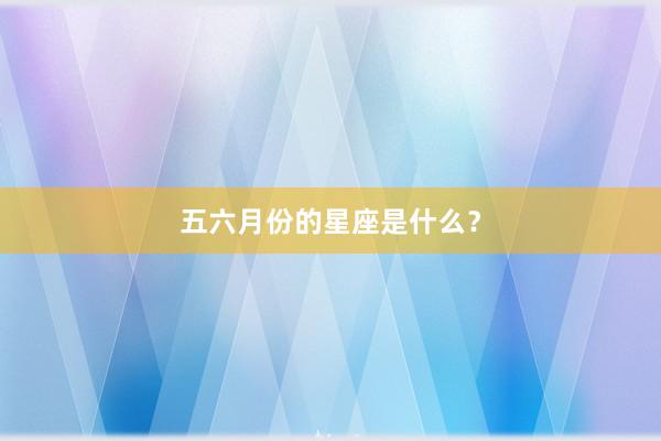 五六月份的星座是什么？