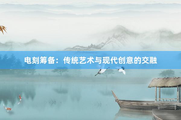 电刻筹备：传统艺术与现代创意的交融
