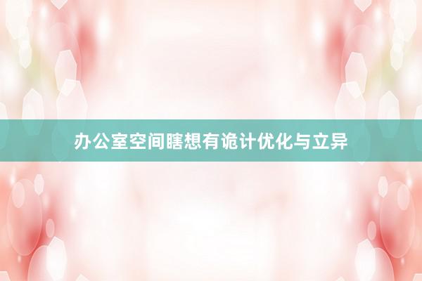 办公室空间瞎想有诡计优化与立异