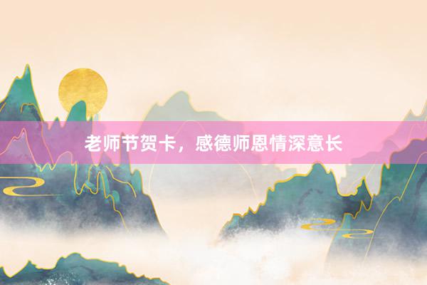 老师节贺卡，感德师恩情深意长